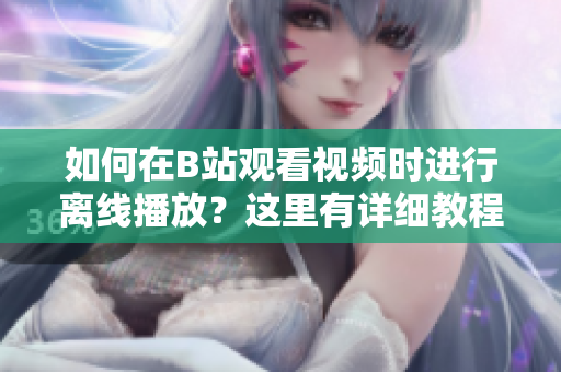 如何在B站观看视频时进行离线播放？这里有详细教程！