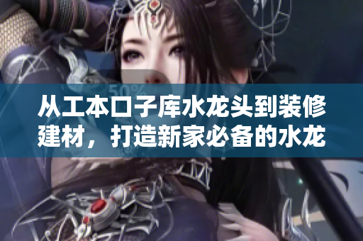从工本口子库水龙头到装修建材，打造新家必备的水龙头产品