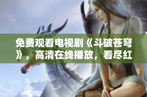 免费观看电视剧《斗破苍穹》，高清在线播放，看尽红颜风华与惊天动地的江湖恩怨