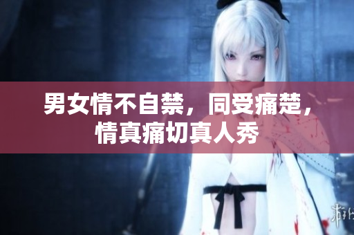男女情不自禁，同受痛楚，情真痛切真人秀