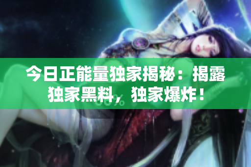 今日正能量独家揭秘：揭露独家黑料，独家爆炸！