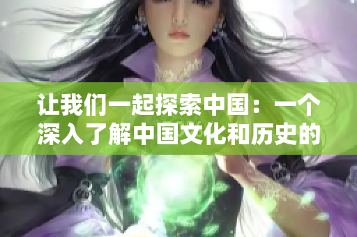 让我们一起探索中国：一个深入了解中国文化和历史的地方