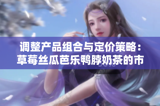 调整产品组合与定价策略：草莓丝瓜芭乐鸭脖奶茶的市场定价策略