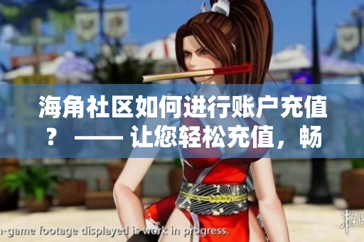 海角社区如何进行账户充值？ —— 让您轻松充值，畅享社区服务