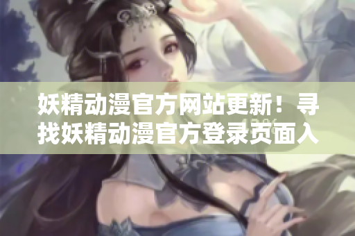 妖精动漫官方网站更新！寻找妖精动漫官方登录页面入口？快来看最新动漫资讯和登录指南！