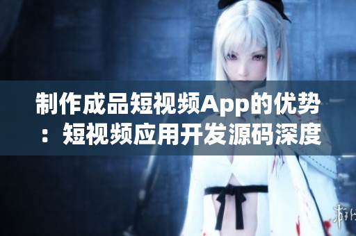 制作成品短视频App的优势：短视频应用开发源码深度解析