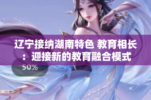 辽宁接纳湖南特色 教育相长：迎接新的教育融合模式