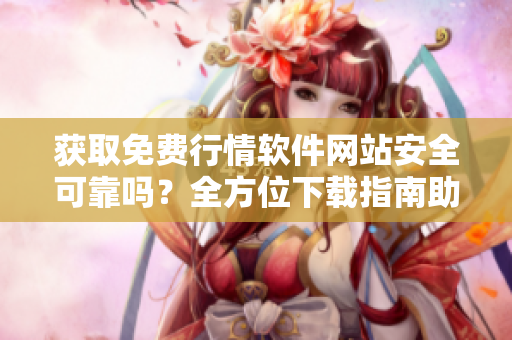 获取免费行情软件网站安全可靠吗？全方位下载指南助您选择最佳平台