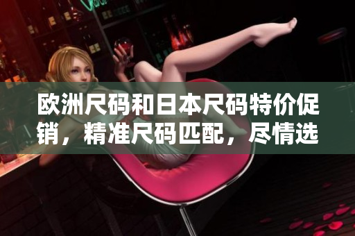 欧洲尺码和日本尺码特价促销，精准尺码匹配，尽情选购