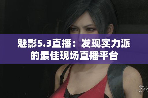 魅影5.3直播：发现实力派的最佳现场直播平台