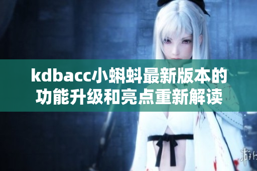 kdbacc小蝌蚪最新版本的功能升级和亮点重新解读