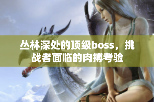 丛林深处的顶级boss，挑战者面临的肉搏考验
