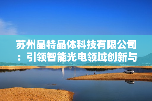 苏州晶特晶体科技有限公司：引领智能光电领域创新与发展
