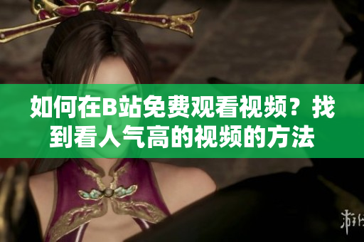 如何在B站免费观看视频？找到看人气高的视频的方法