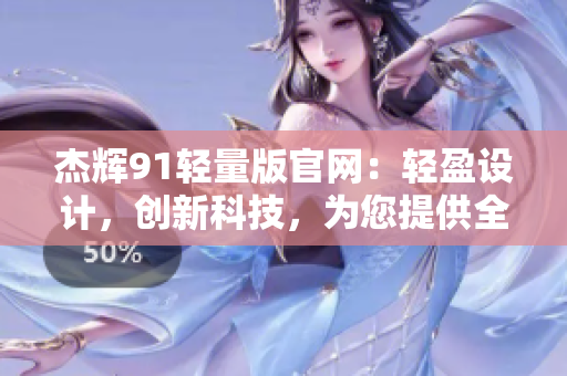 杰辉91轻量版官网：轻盈设计，创新科技，为您提供全方位的个性化服务