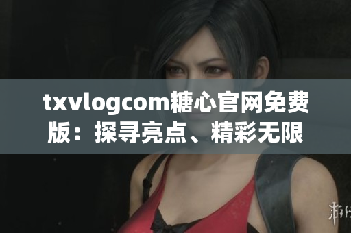 txvlogcom糖心官网免费版：探寻亮点、精彩无限