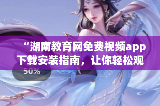 “湖南教育网免费视频app下载安装指南，让你轻松观看教育资源”