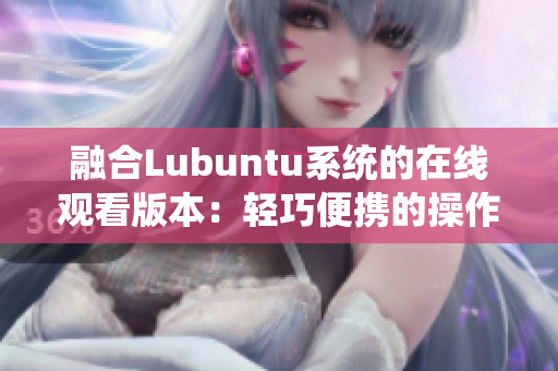 融合Lubuntu系统的在线观看版本：轻巧便携的操作系统助您快捷观赏