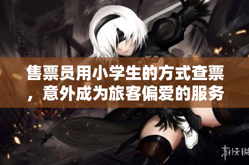 售票员用小学生的方式查票，意外成为旅客偏爱的服务方式