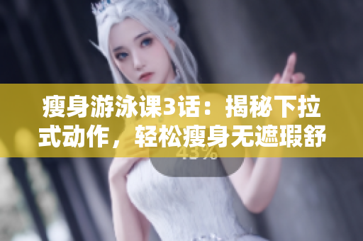 瘦身游泳课3话：揭秘下拉式动作，轻松瘦身无遮瑕舒适享受
