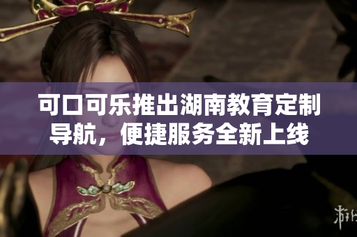 可口可乐推出湖南教育定制导航，便捷服务全新上线