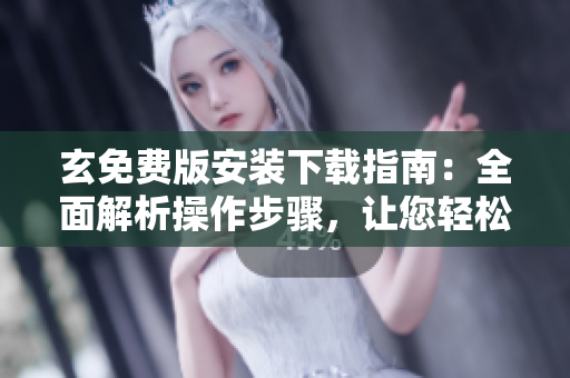 玄免费版安装下载指南：全面解析操作步骤，让您轻松上手