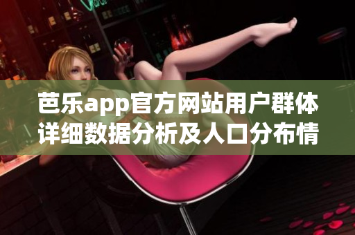 芭乐app官方网站用户群体详细数据分析及人口分布情况
