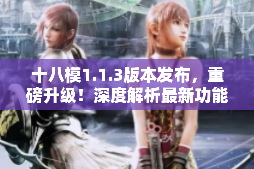 十八模1.1.3版本发布，重磅升级！深度解析最新功能及优化，全面升级用户体验