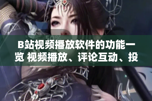 B站视频播放软件的功能一览 视频播放、评论互动、投稿创作、直播交流、会员特权等