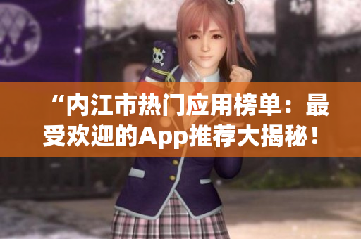 “内江市热门应用榜单：最受欢迎的App推荐大揭秘！”