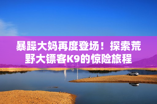 暴躁大妈再度登场！探索荒野大镖客K9的惊险旅程