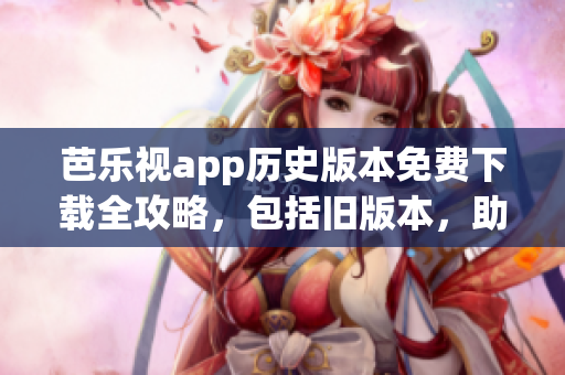 芭乐视app历史版本免费下载全攻略，包括旧版本，助您轻松找到所需版本
