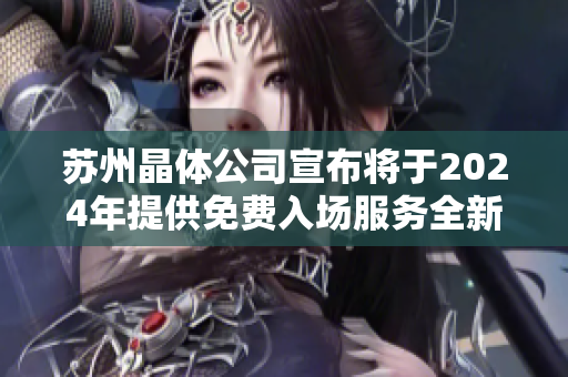 苏州晶体公司宣布将于2024年提供免费入场服务全新计划引领行业变革