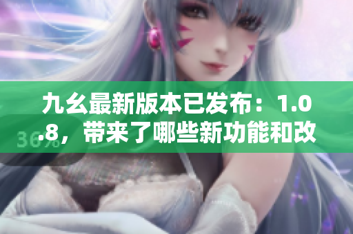 九幺最新版本已发布：1.0.8，带来了哪些新功能和改进？