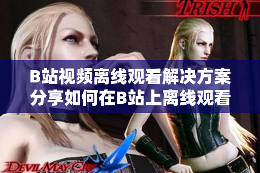 B站视频离线观看解决方案分享如何在B站上离线观看视频