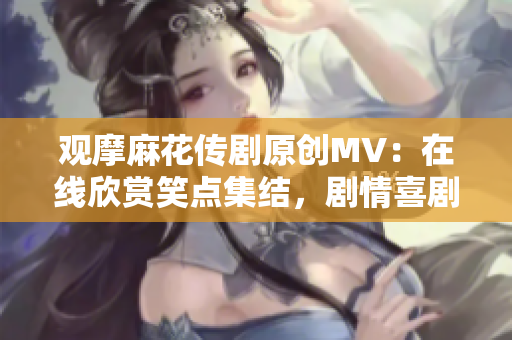 观摩麻花传剧原创MV：在线欣赏笑点集结，剧情喜剧精彩呈现