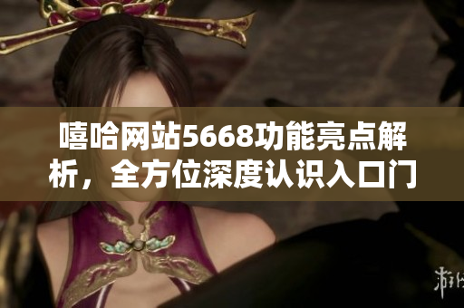 嘻哈网站5668功能亮点解析，全方位深度认识入口门户