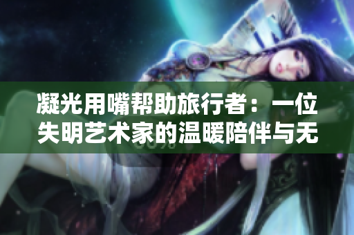 凝光用嘴帮助旅行者：一位失明艺术家的温暖陪伴与无畏勇气