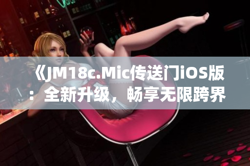 《JM18c.Mic传送门iOS版：全新升级，畅享无限跨界体验》
