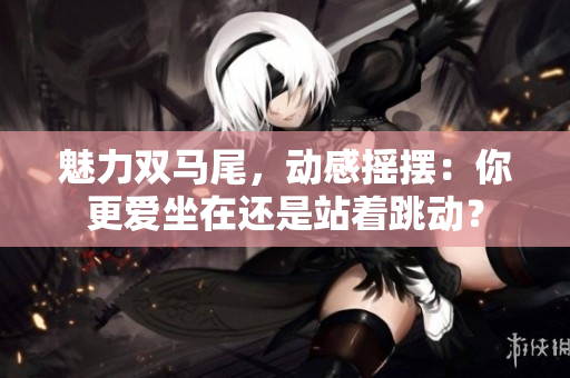 魅力双马尾，动感摇摆：你更爱坐在还是站着跳动？