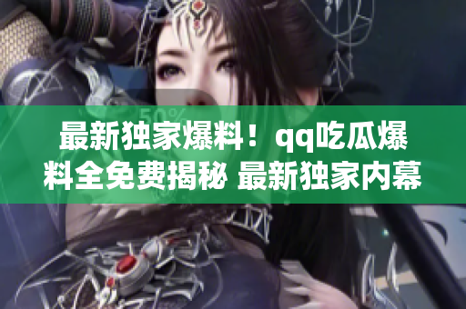 最新独家爆料！qq吃瓜爆料全免费揭秘 最新独家内幕报道 