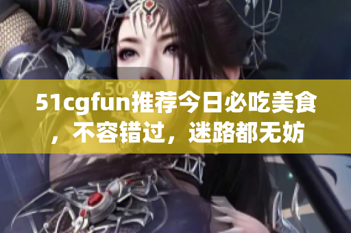 51cgfun推荐今日必吃美食，不容错过，迷路都无妨