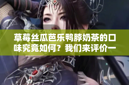 草莓丝瓜芭乐鸭脖奶茶的口味究竟如何？我们来评价一下