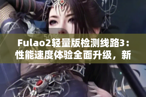 Fulao2轻量版检测线路3：性能速度体验全面升级，新版本全面升级！