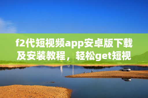 f2代短视频app安卓版下载及安装教程，轻松get短视频乐趣
