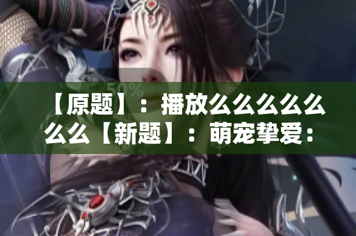 【原题】：播放么么么么么么么【新题】：萌宠挚爱：温柔的么么们迷人的日常舞姿