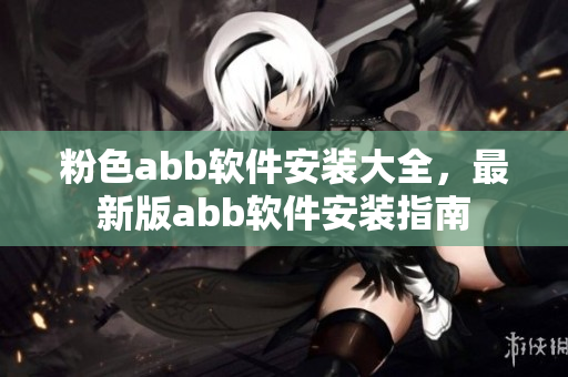粉色abb软件安装大全，最新版abb软件安装指南
