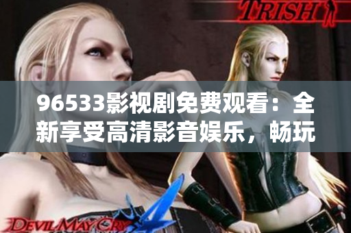 96533影视剧免费观看：全新享受高清影音娱乐，畅玩精彩节目，尽情畅想无限精彩