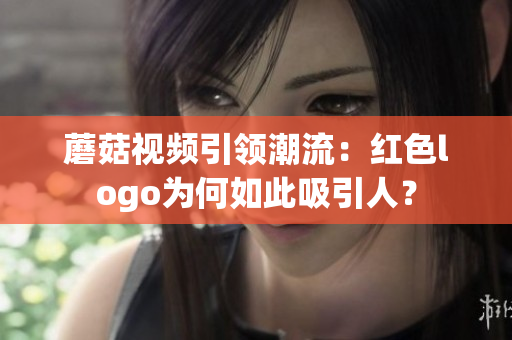 蘑菇视频引领潮流：红色logo为何如此吸引人？