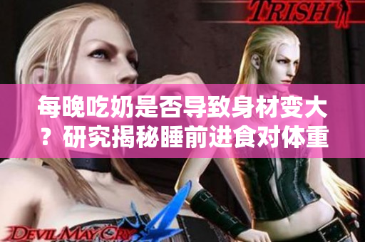 每晚吃奶是否导致身材变大？研究揭秘睡前进食对体重的影响